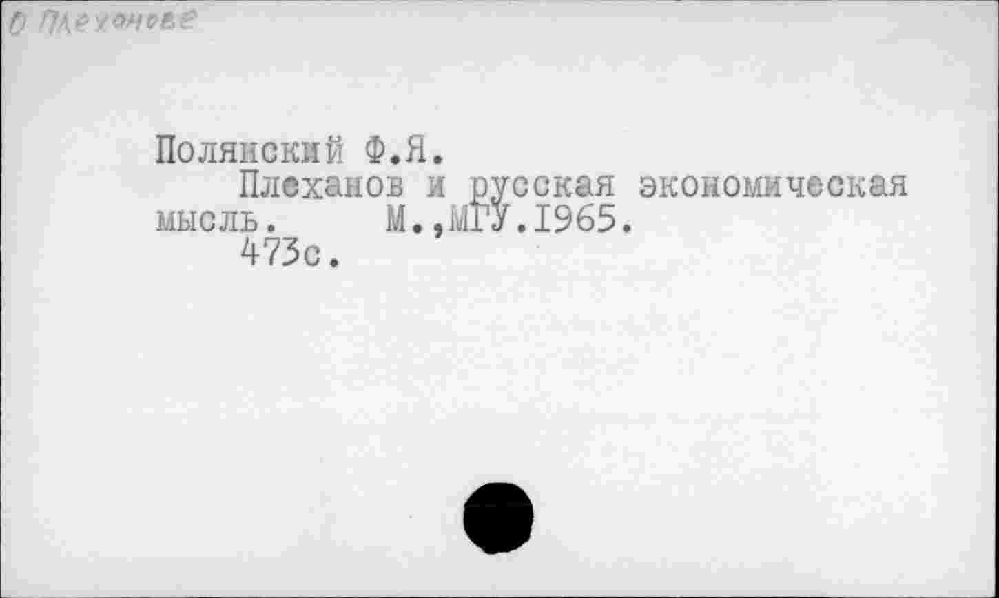 ﻿О Плеханове
Полянский Ф.Я.
Плеханов и русская экономическая мысль. М.,МГУ.1965.
473с.